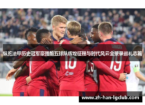 纵览法甲历史冠军豪强前五球队辉煌征程与时代风云全景录巡礼志篇
