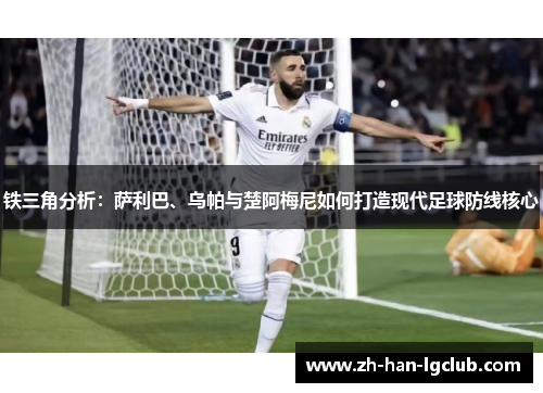 铁三角分析：萨利巴、乌帕与楚阿梅尼如何打造现代足球防线核心