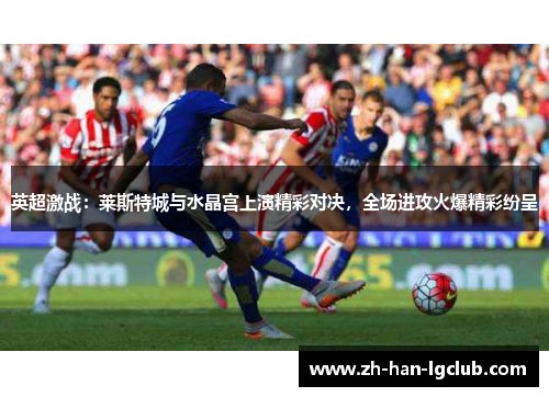 英超激战：莱斯特城与水晶宫上演精彩对决，全场进攻火爆精彩纷呈
