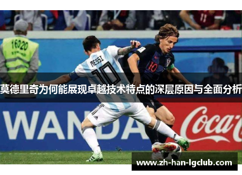 莫德里奇为何能展现卓越技术特点的深层原因与全面分析