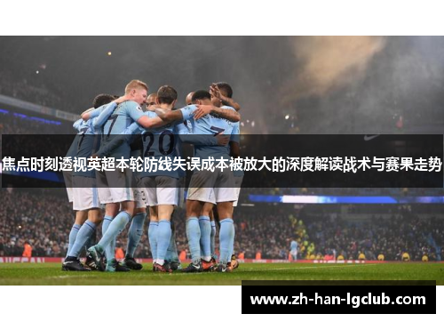 焦点时刻透视英超本轮防线失误成本被放大的深度解读战术与赛果走势