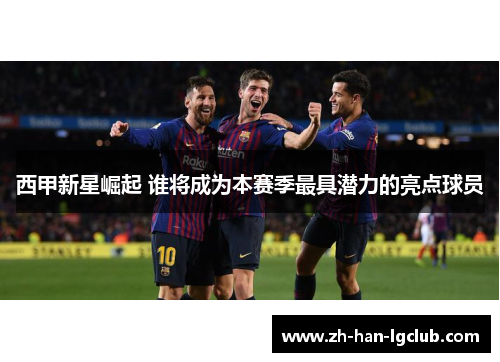西甲新星崛起 谁将成为本赛季最具潜力的亮点球员