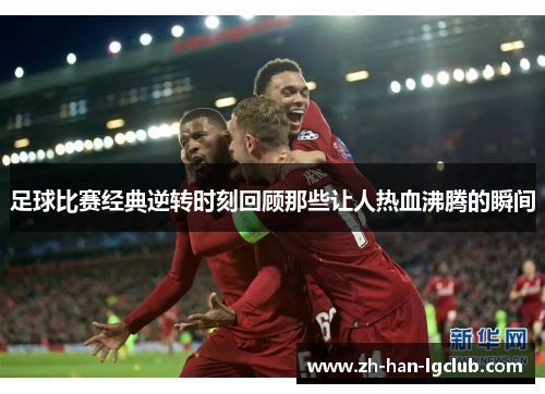 足球比赛经典逆转时刻回顾那些让人热血沸腾的瞬间